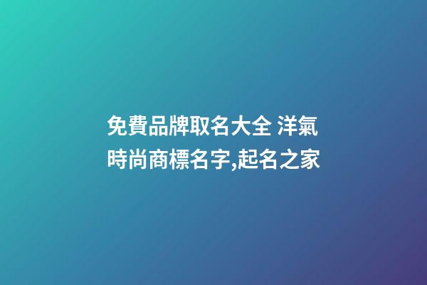 免費品牌取名大全 洋氣時尚商標名字,起名之家-第1張-商標起名-玄機派